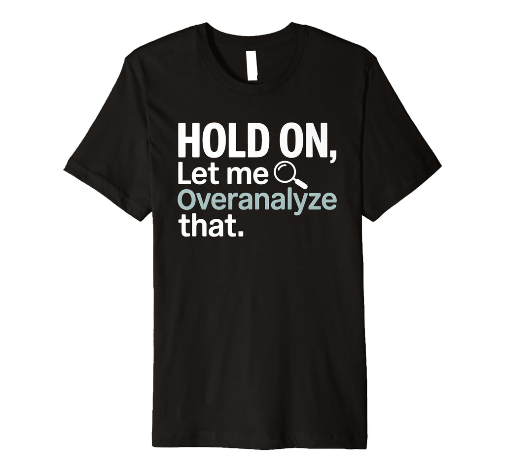 Hold Let Me Overanalyze That T-Shirt - Novelty Apparel Men Women - T-Shirt, Sweatshirt, Hoodie