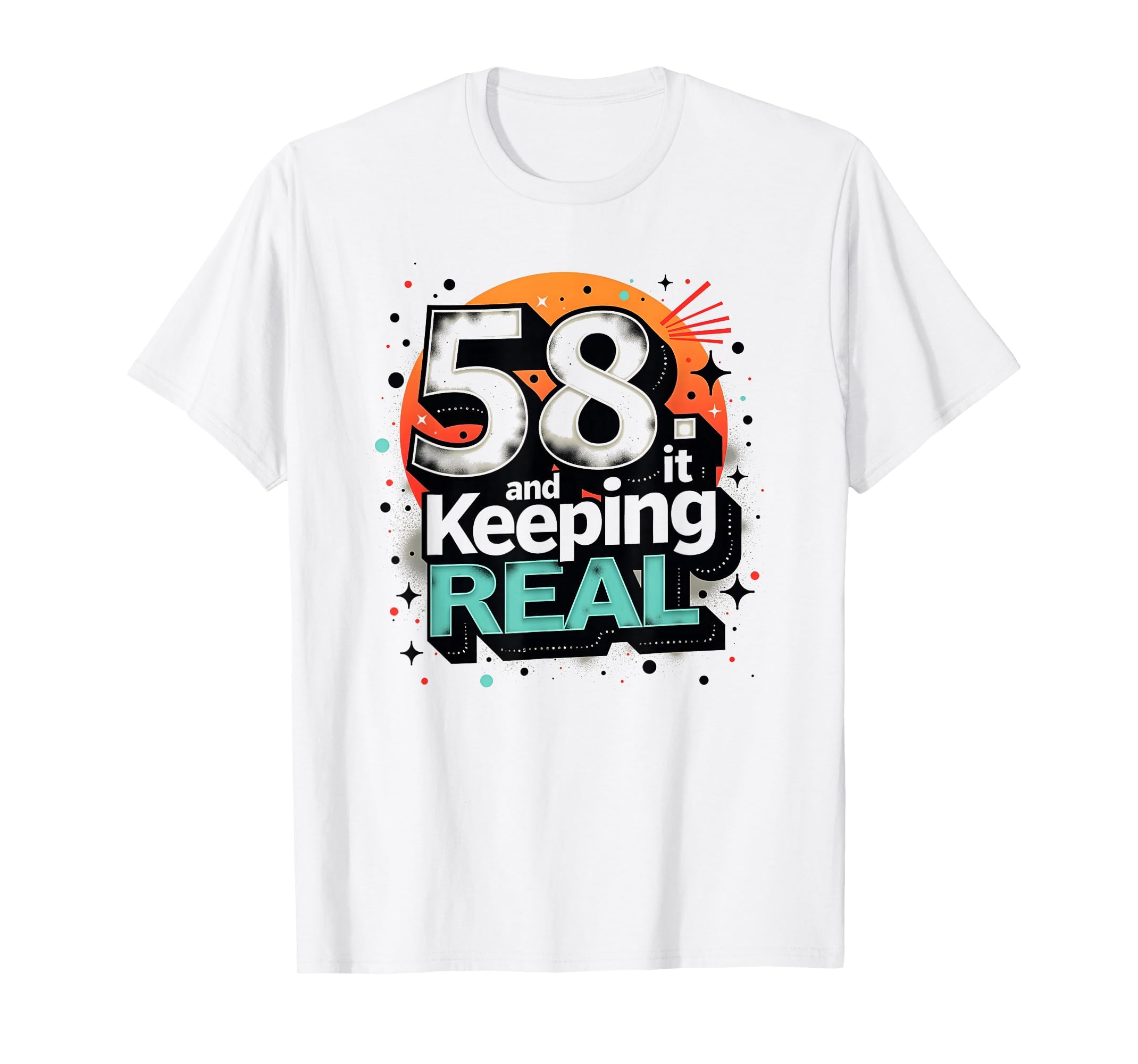 58 And Keeping It Real Birthday Gift T-Shirt - Novelty Apparel Unisex - T-Shirt, Sweatshirt, Hoodie