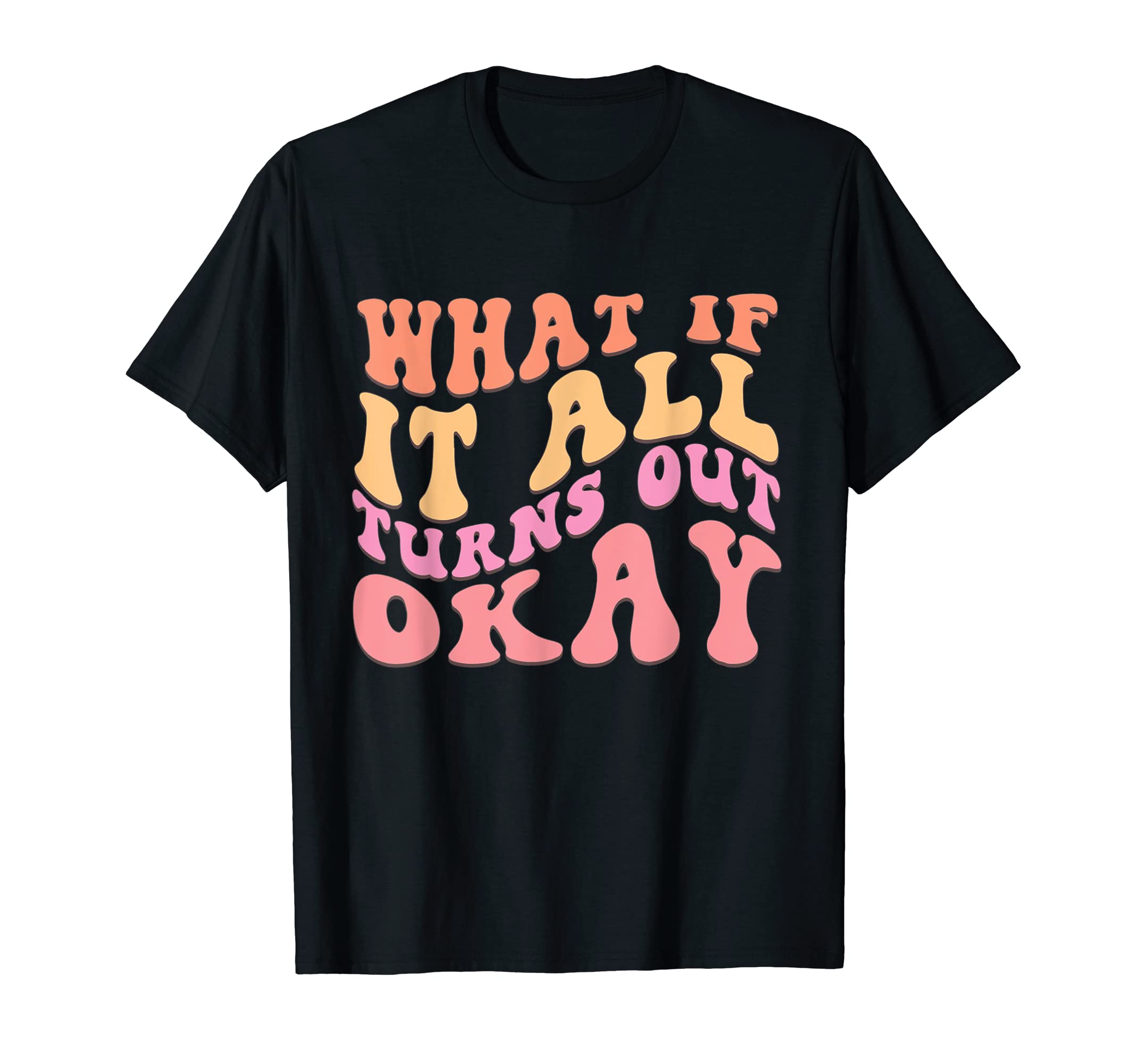 What If It All Turns Out Okay Positive T-Shirt - Trendy Graphic Men Women - T-Shirt, Sweatshirt, Hoodie