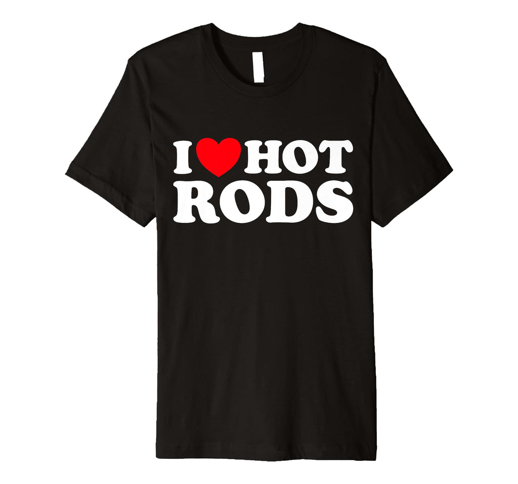 I Love Hot Rods Funny Car Show Auto T-Shirt - Custom Art Print Unisex - T-Shirt, Sweatshirt, Hoodie