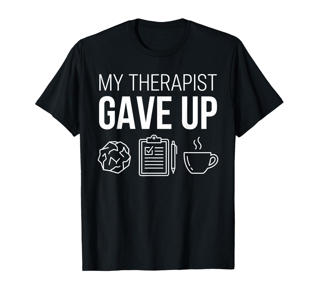 My Therapist Gave Up Sarcastic Funny T-Shirt - Casual Everyday Wear Unisex - T-Shirt, Sweatshirt, Hoodie