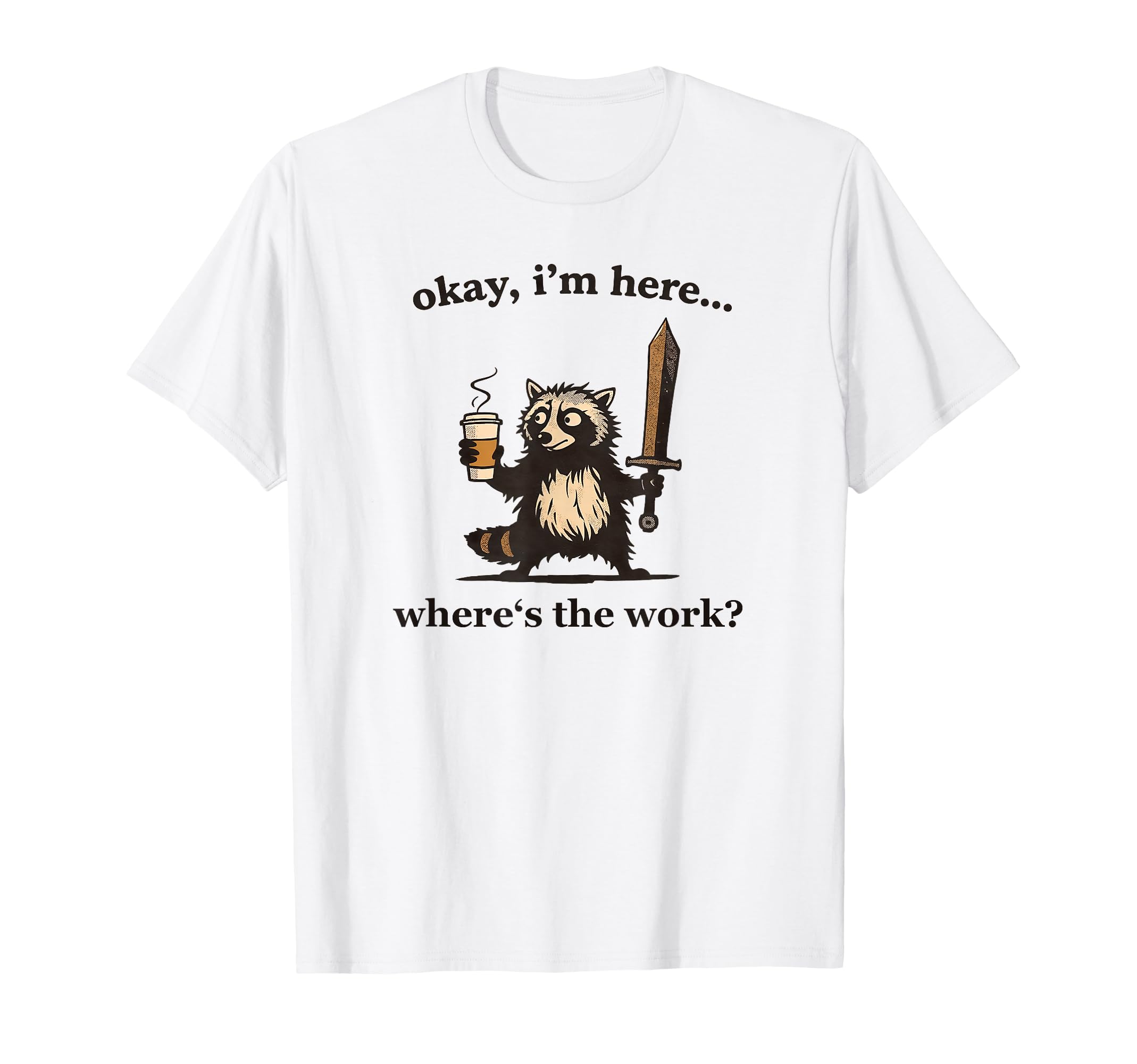 Okay Im Here Wheres Work Racoon T-Shirt - Casual Everyday Wear Men Women - T-Shirt, Sweatshirt, Hoodie
