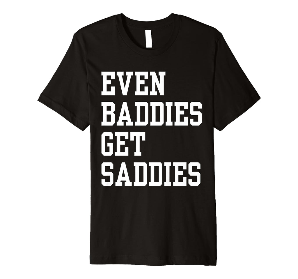 Even Baddies Get Saddies Funny Self T-Shirt - Fun Novelty Design Men Women - T-Shirt, Sweatshirt, Hoodie