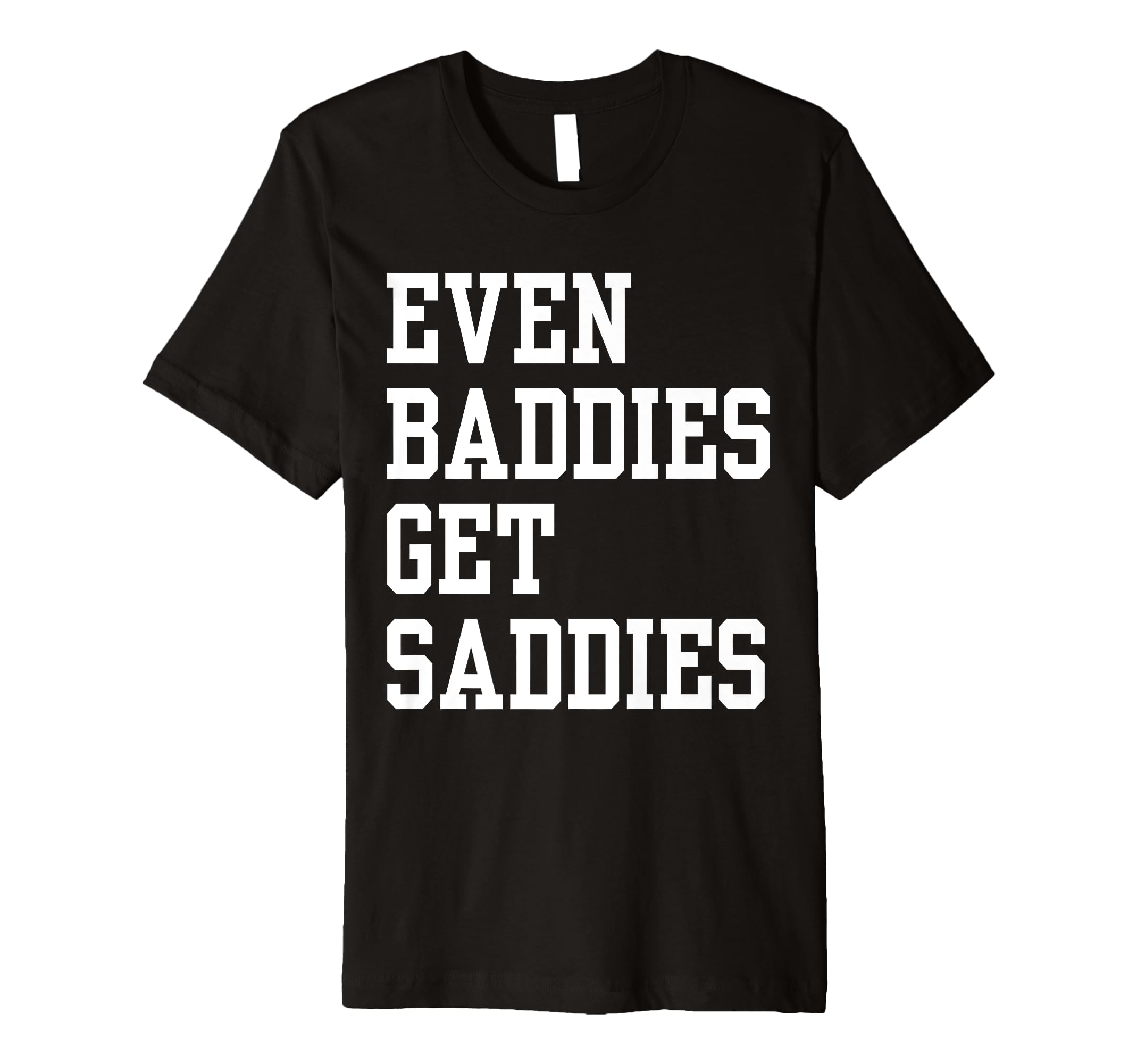 Even Baddies Get Saddies Funny Self T-Shirt - Fun Novelty Design Men Women - T-Shirt, Sweatshirt, Hoodie