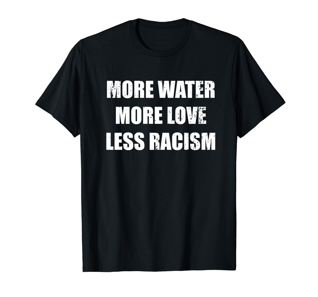 More Water More Love Less Racism T-Shirt - Casual Everyday Wear Men Women - T-Shirt, Sweatshirt, Hoodie