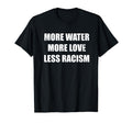 More Water More Love Less Racism T-Shirt - Casual Everyday Wear Men Women - T-Shirt, Sweatshirt, Hoodie