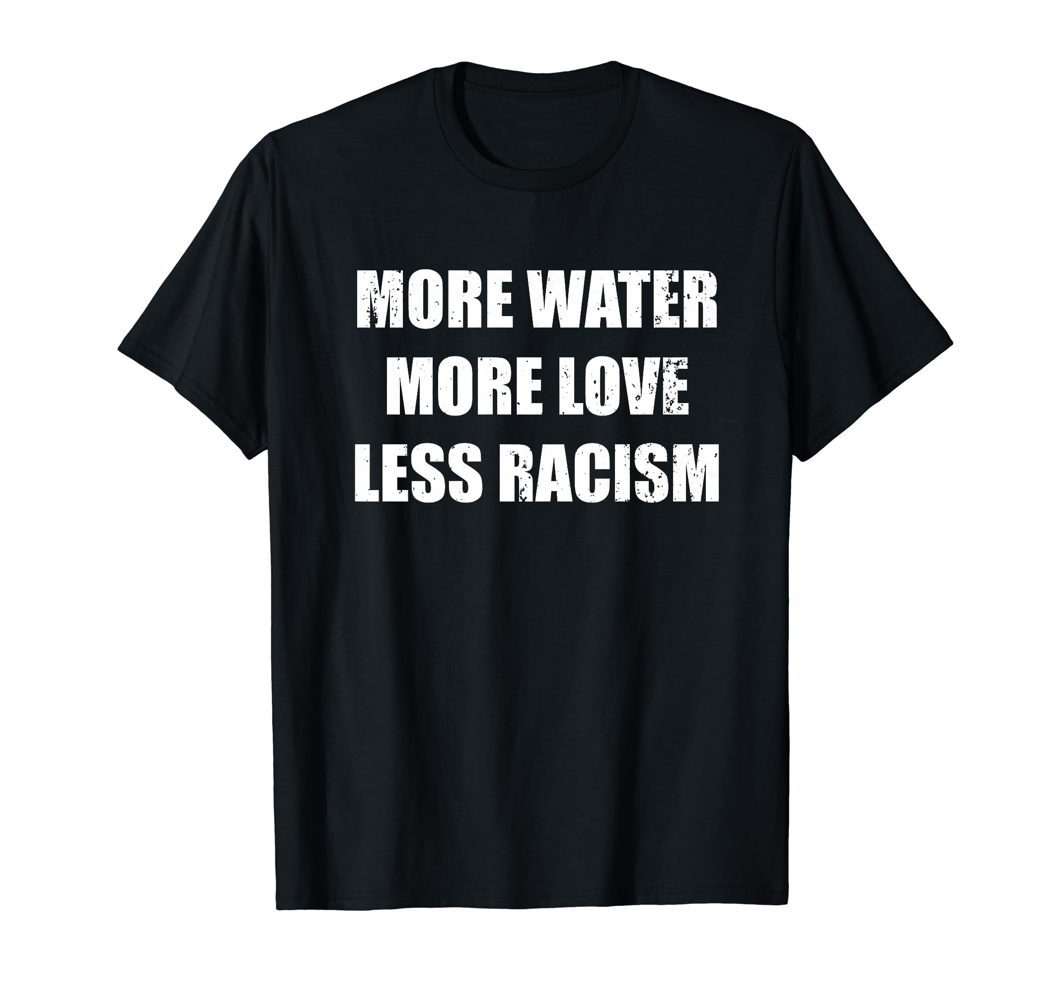 More Water More Love Less Racism T-Shirt - Casual Everyday Wear Men Women - T-Shirt, Sweatshirt, Hoodie