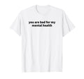 You Are Bad My Mental Health T-Shirt - Streetwear Style Men Women - T-Shirt, Sweatshirt, Hoodie