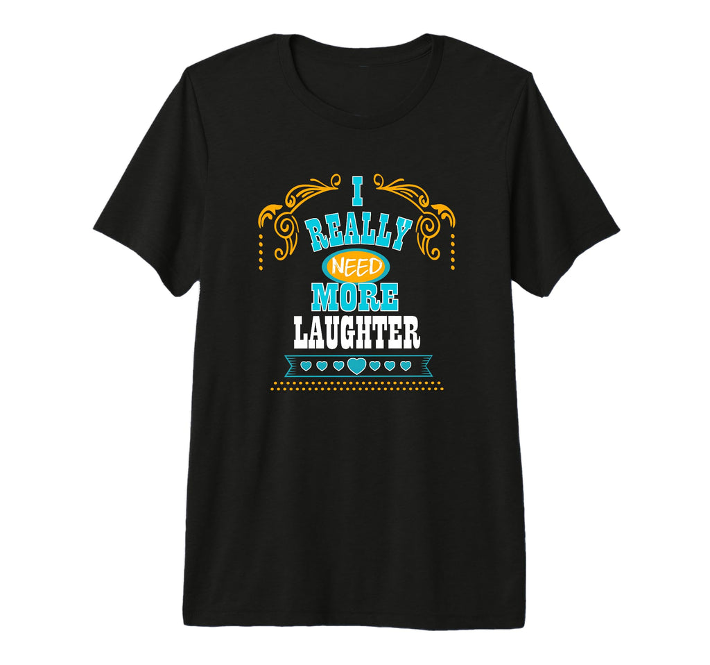 Mens I Really Need More Laughter T-Shirt - Fun Novelty Design Men Women - T-Shirt, Sweatshirt, Hoodie