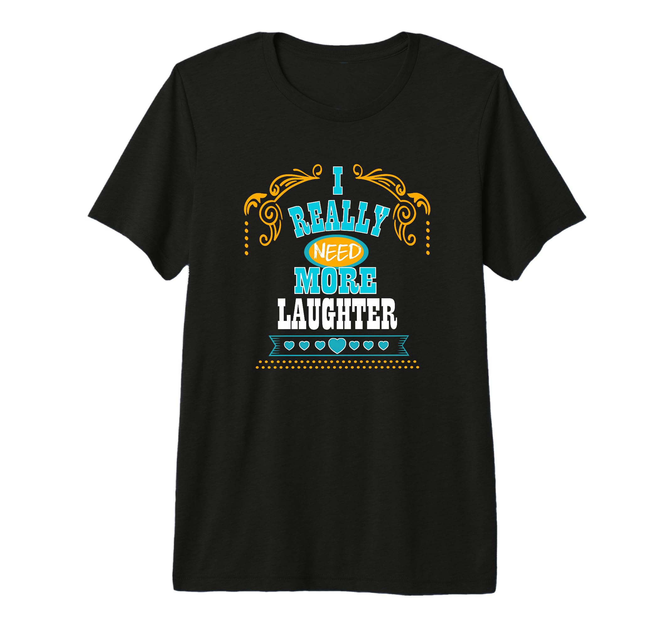 Mens I Really Need More Laughter T-Shirt - Fun Novelty Design Men Women - T-Shirt, Sweatshirt, Hoodie