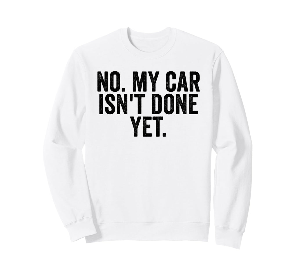 No My Car Isnt Done Yet Funny Carguy Sweatshirt - Novelty Apparel Unisex - T-Shirt, Sweatshirt, Hoodie