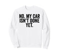 No My Car Isnt Done Yet Funny Carguy Sweatshirt - Novelty Apparel Unisex - T-Shirt, Sweatshirt, Hoodie