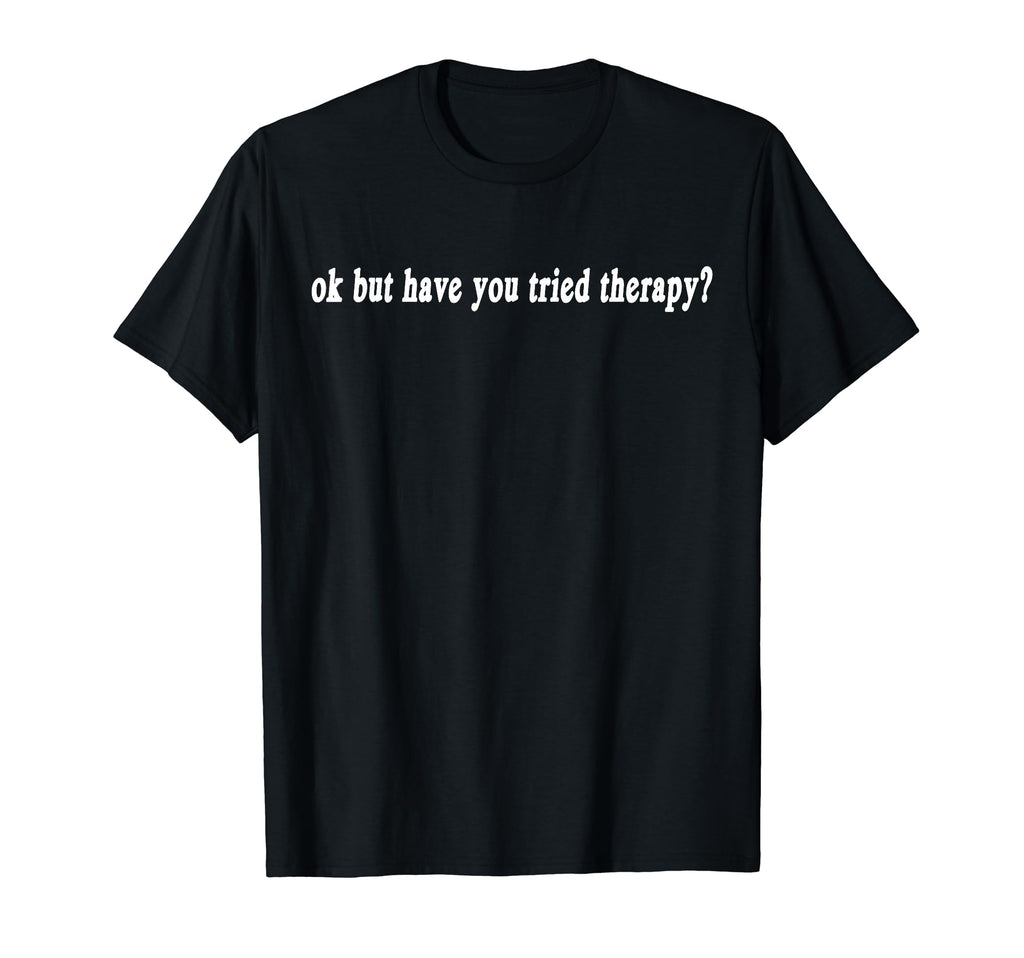 Ok But Have You Tried Therapy Mental T-Shirt - Novelty Apparel for Adults - T-Shirt, Sweatshirt, Hoodie