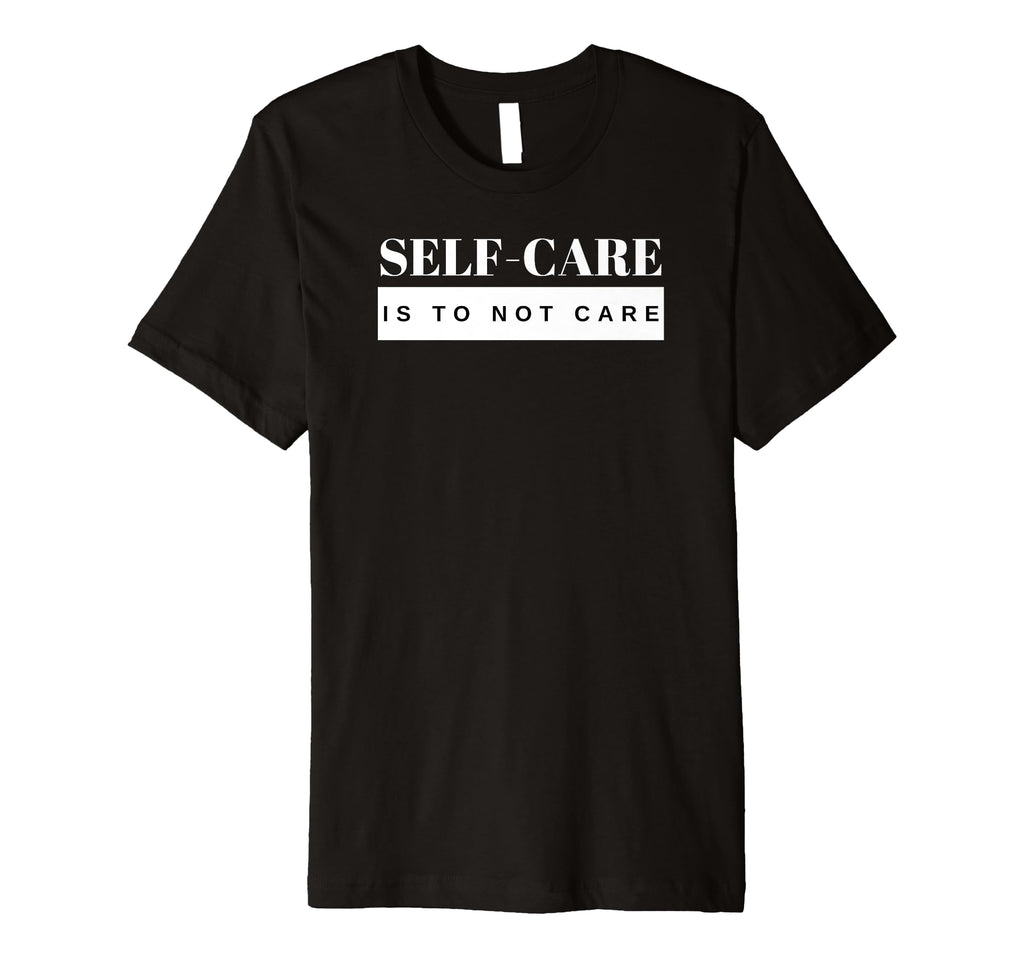Self Care Is To Not Care T-Shirt - Streetwear Style Men Women - T-Shirt, Sweatshirt, Hoodie