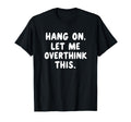 Sarcastic Hang Let Me Overthink This T-Shirt - Custom Art Print Unisex - T-Shirt, Sweatshirt, Hoodie