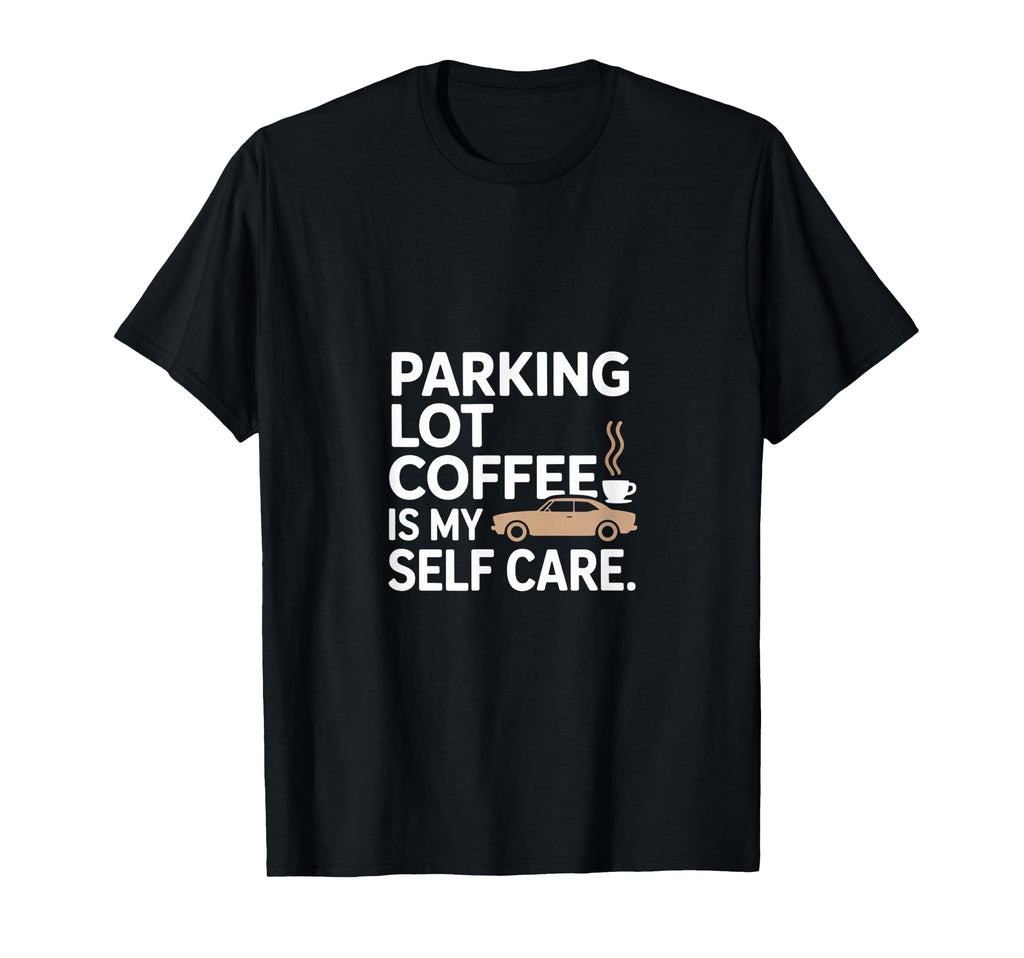 Parking Lot Coffee Is My Self Care T-Shirt - Unique Graphic Men Women - T-Shirt, Sweatshirt, Hoodie