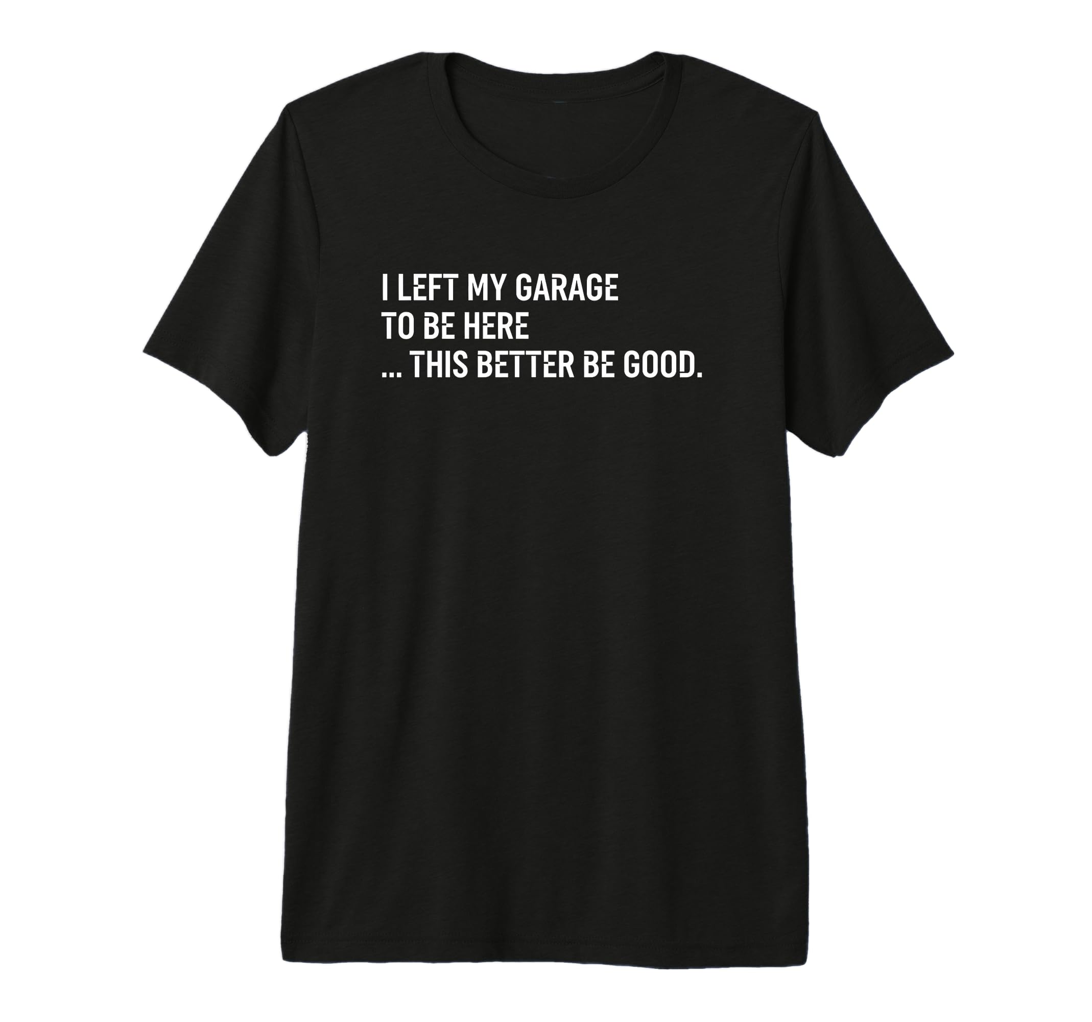 I Left My Garage To Be Here This Better T-Shirt - Novelty Apparel Unisex - T-Shirt, Sweatshirt, Hoodie