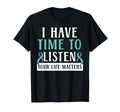 I Have Time To Listen Your Life T-Shirt - Fun Novelty Design Unisex - T-Shirt, Sweatshirt, Hoodie