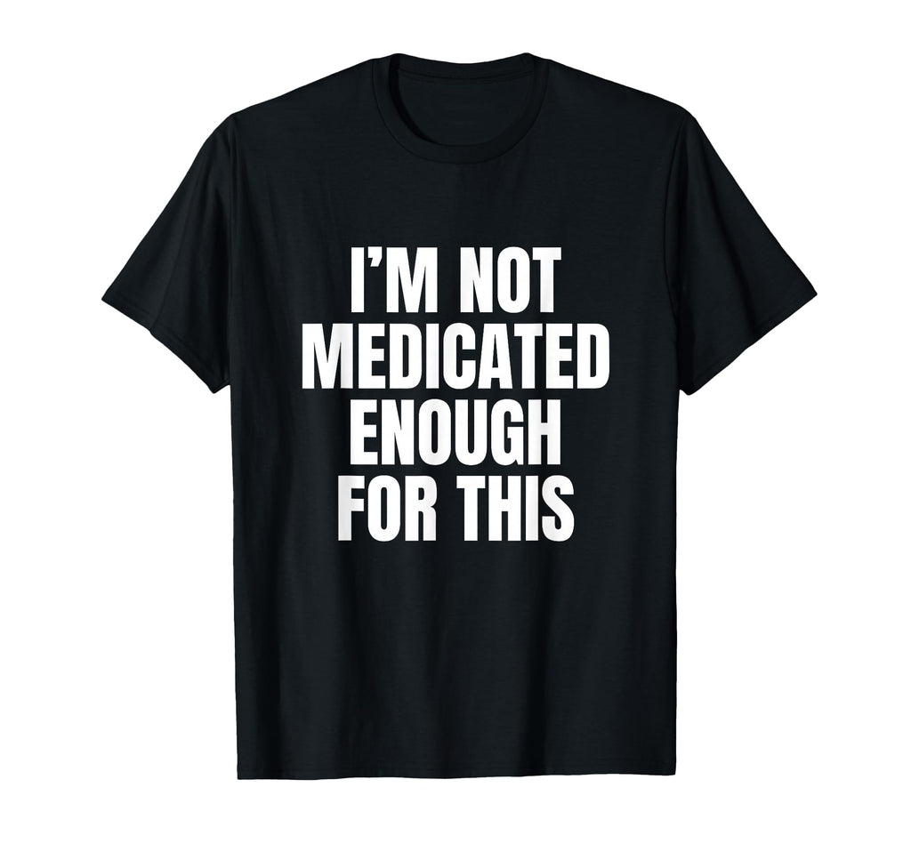 Im Not Medicated Enough This Funny T-Shirt - Trendy Graphic Men Women - T-Shirt, Sweatshirt, Hoodie