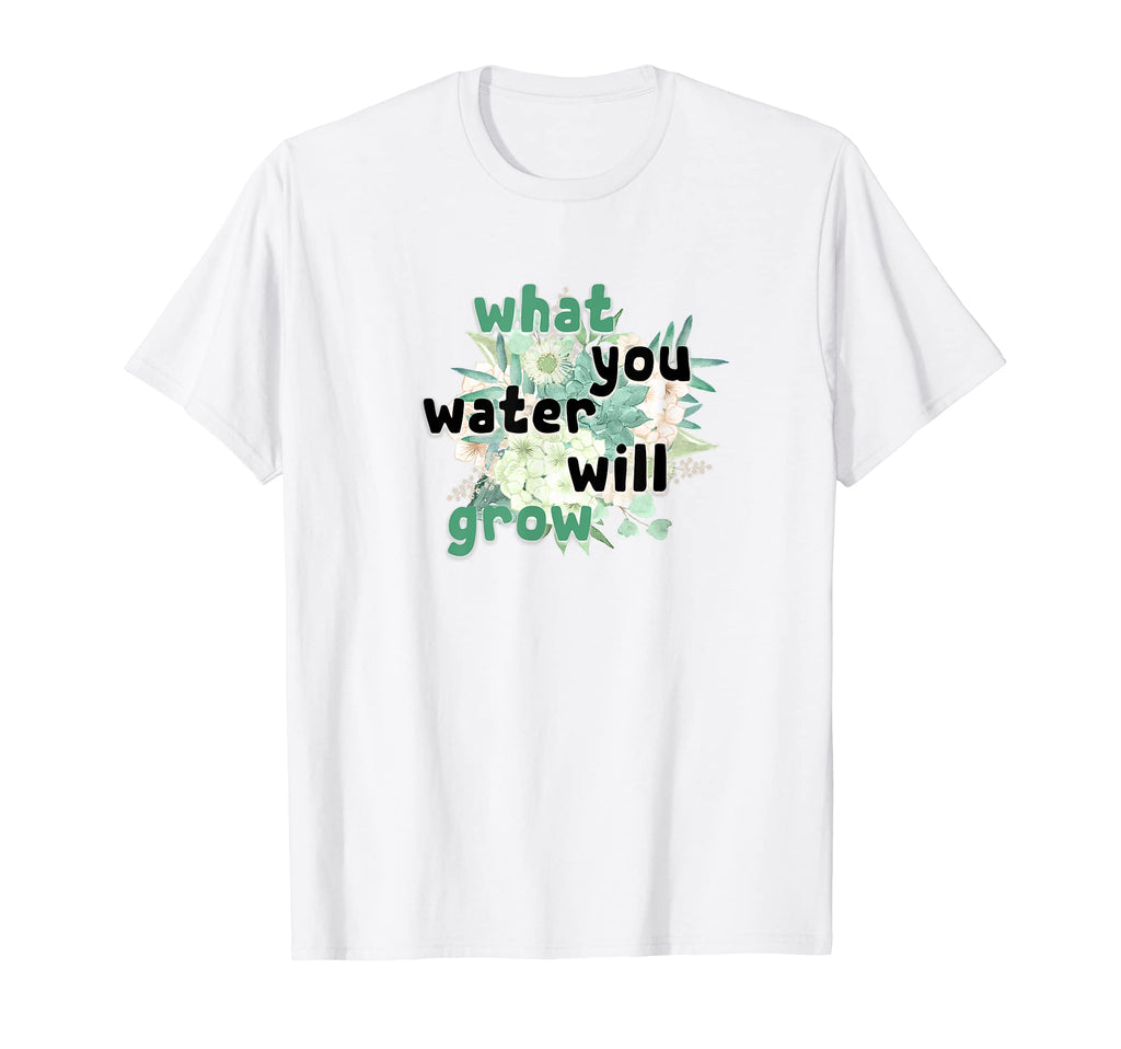 What You Water Will Grow Flowers T-Shirt - Casual Everyday Wear Unisex - T-Shirt, Sweatshirt, Hoodie