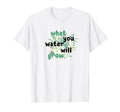 What You Water Will Grow Flowers T-Shirt - Casual Everyday Wear Unisex - T-Shirt, Sweatshirt, Hoodie