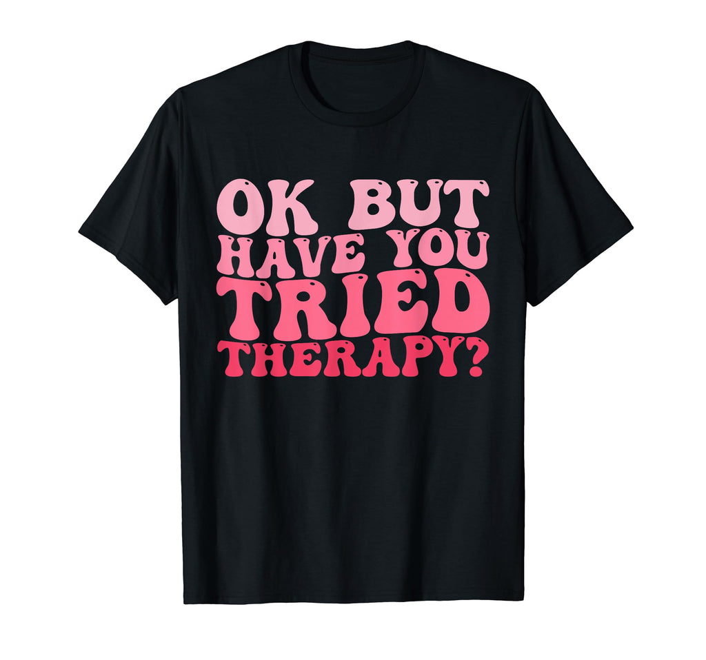 Ok But Have You Tried Therapy Funny T-Shirt - Unique Graphic Men Women - T-Shirt, Sweatshirt, Hoodie