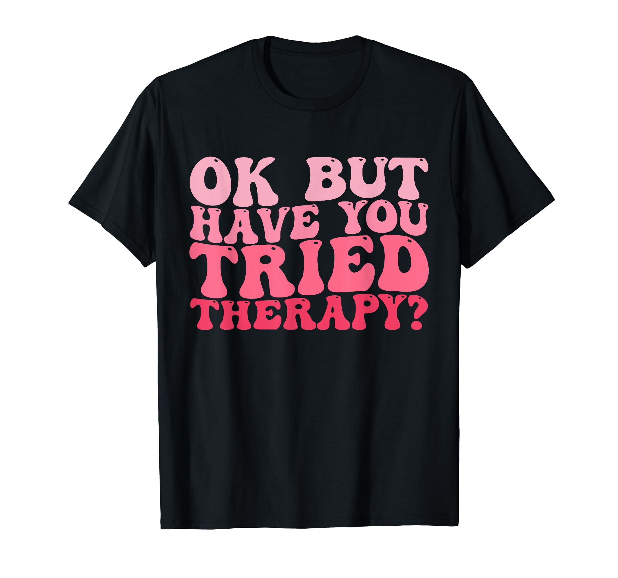 Ok But Have You Tried Therapy Funny T-Shirt - Unique Graphic Men Women - T-Shirt, Sweatshirt, Hoodie