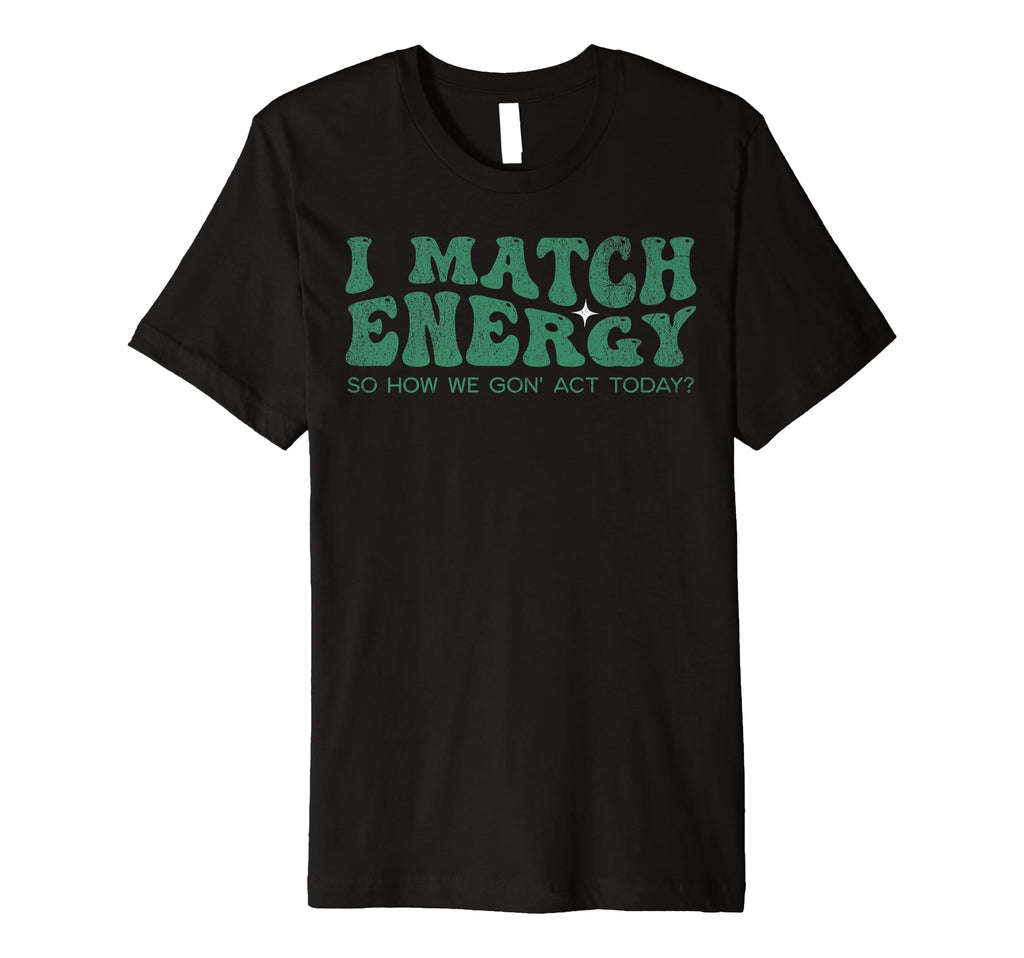 I Match Energy So How We Gon Act Today T-Shirt - Novelty Apparel Men Women - T-Shirt, Sweatshirt, Hoodie