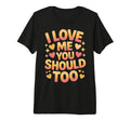 I Love Me You Should Too Self Worth T-Shirt - Fun Novelty Design Men Women - T-Shirt, Sweatshirt, Hoodie