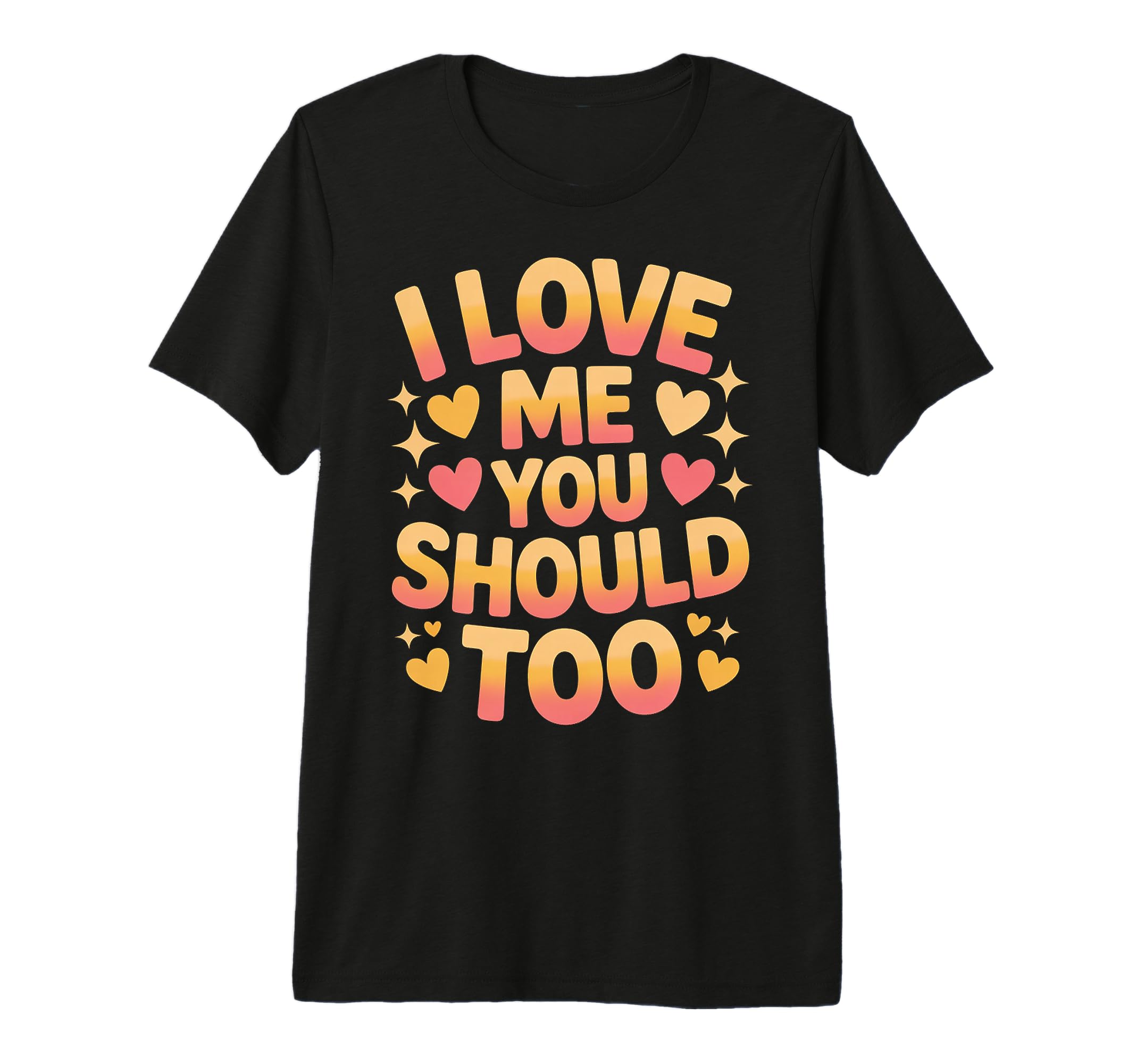 I Love Me You Should Too Self Worth T-Shirt - Fun Novelty Design Men Women - T-Shirt, Sweatshirt, Hoodie