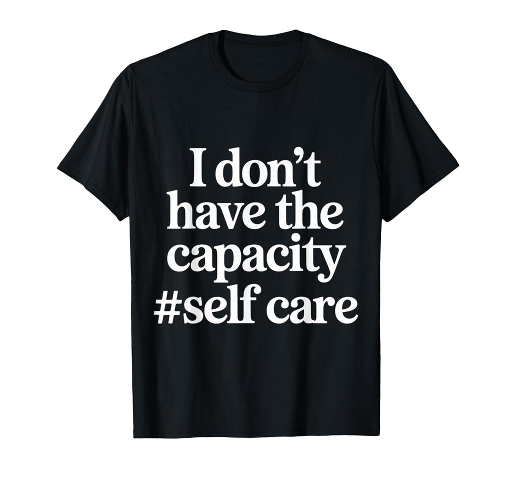 I Dont Have Capacity Self Care T-Shirt - Streetwear Style Men Women - T-Shirt, Sweatshirt, Hoodie