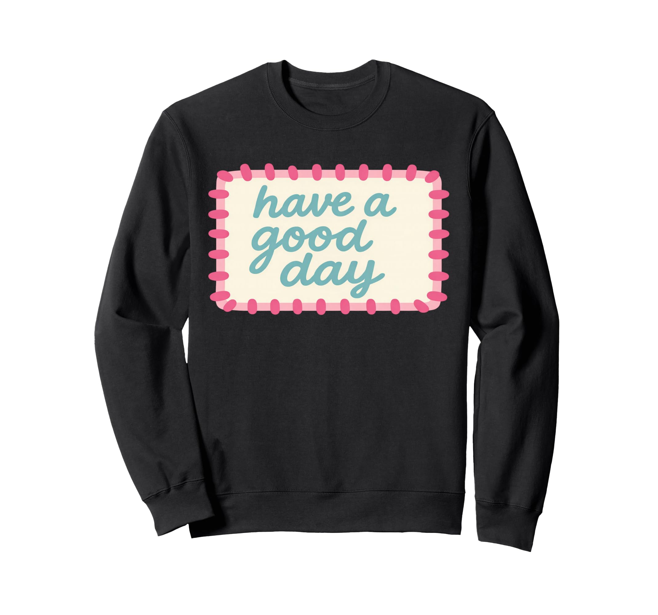 Have Good Day Sweatshirt - Custom Art Print Men Women - T-Shirt, Sweatshirt, Hoodie