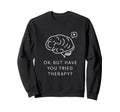Ok But Have You Tried Therapy Sweatshirt - Custom Art Print Men Women - T-Shirt, Sweatshirt, Hoodie