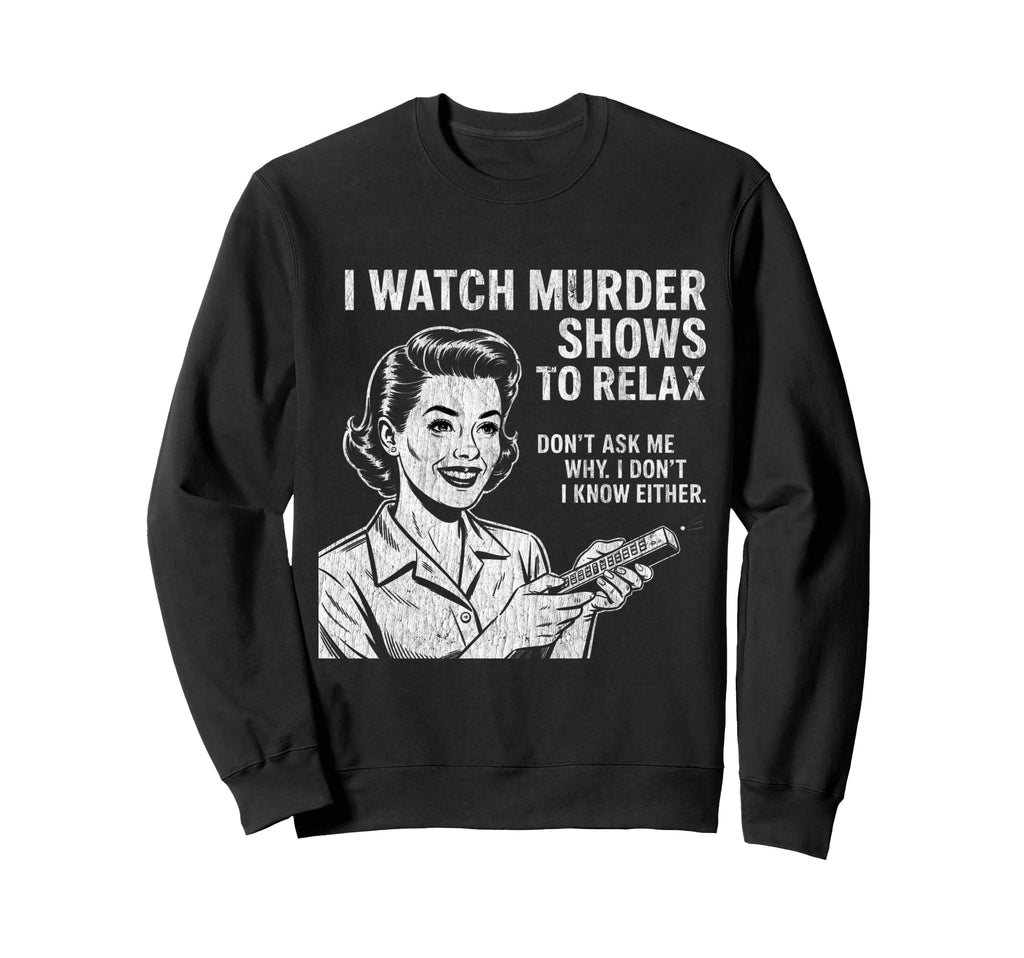 I Watch Murder Shows To Relax Funny Sweatshirt - Unique Graphic Men Women - T-Shirt, Sweatshirt, Hoodie