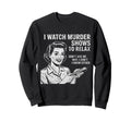 I Watch Murder Shows To Relax Funny Sweatshirt - Unique Graphic Men Women - T-Shirt, Sweatshirt, Hoodie