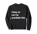 Hang Let Me Overthink This Sweatshirt - Novelty Apparel for Adults - T-Shirt, Sweatshirt, Hoodie