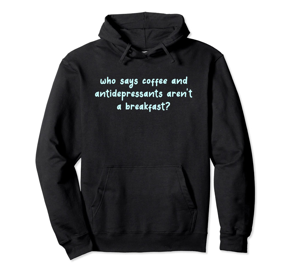 Who Says Antidepressants And Coffee Hoodie - Fun Novelty Design Unisex - T-Shirt, Sweatshirt, Hoodie