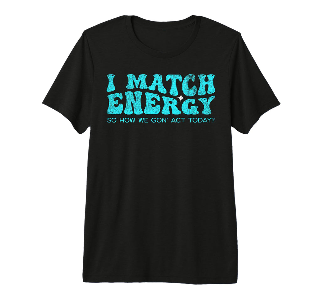 I Match Energy So How We Gon Act T-Shirt - Casual Everyday Wear Unisex - T-Shirt, Sweatshirt, Hoodie