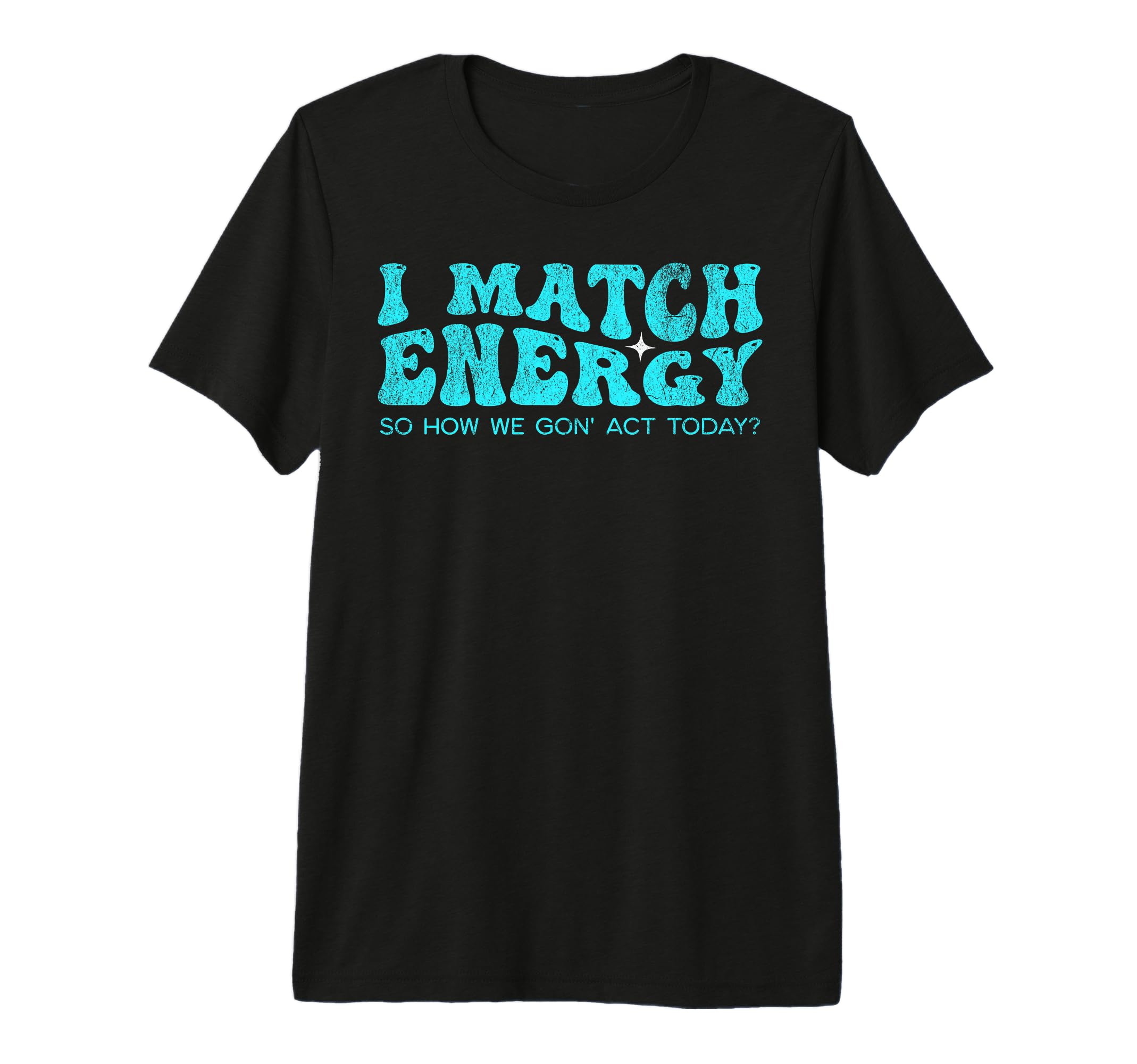 I Match Energy So How We Gon Act T-Shirt - Casual Everyday Wear Unisex - T-Shirt, Sweatshirt, Hoodie
