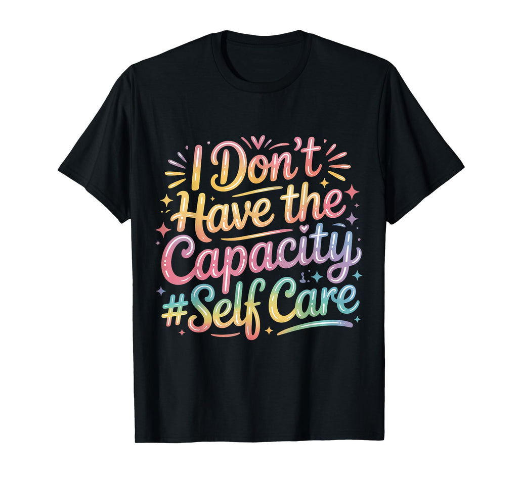 I Dont Have Capacity Self Care T-Shirt - Casual Everyday Wear for Adults - T-Shirt, Sweatshirt, Hoodie