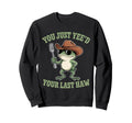 You Just Yeed Your Last Haw Funny Sweatshirt - Casual Everyday Wear Unisex - T-Shirt, Sweatshirt, Hoodie