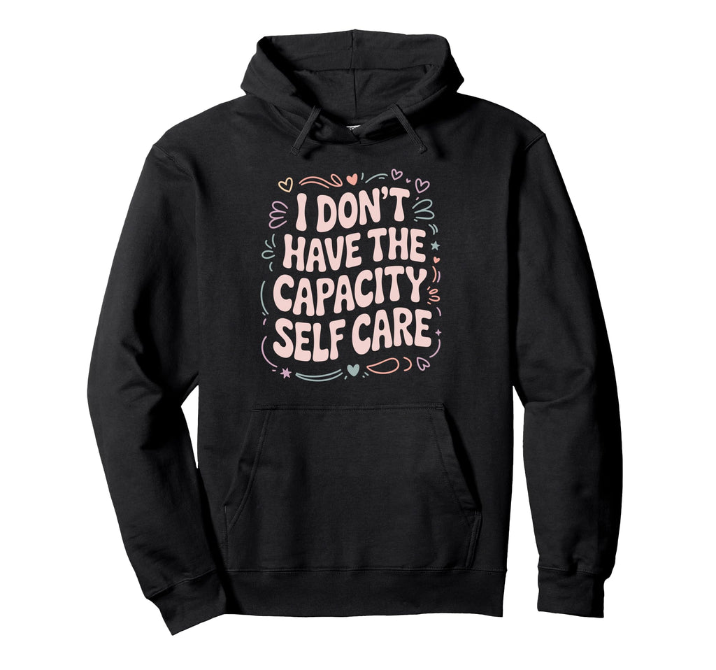 I Dont Have Capacity Self Care Hoodie - Casual Everyday Wear Unisex - T-Shirt, Sweatshirt, Hoodie