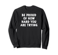 Be Proud How Hard You Are Trying Sweatshirt - Streetwear Style Men Women - T-Shirt, Sweatshirt, Hoodie