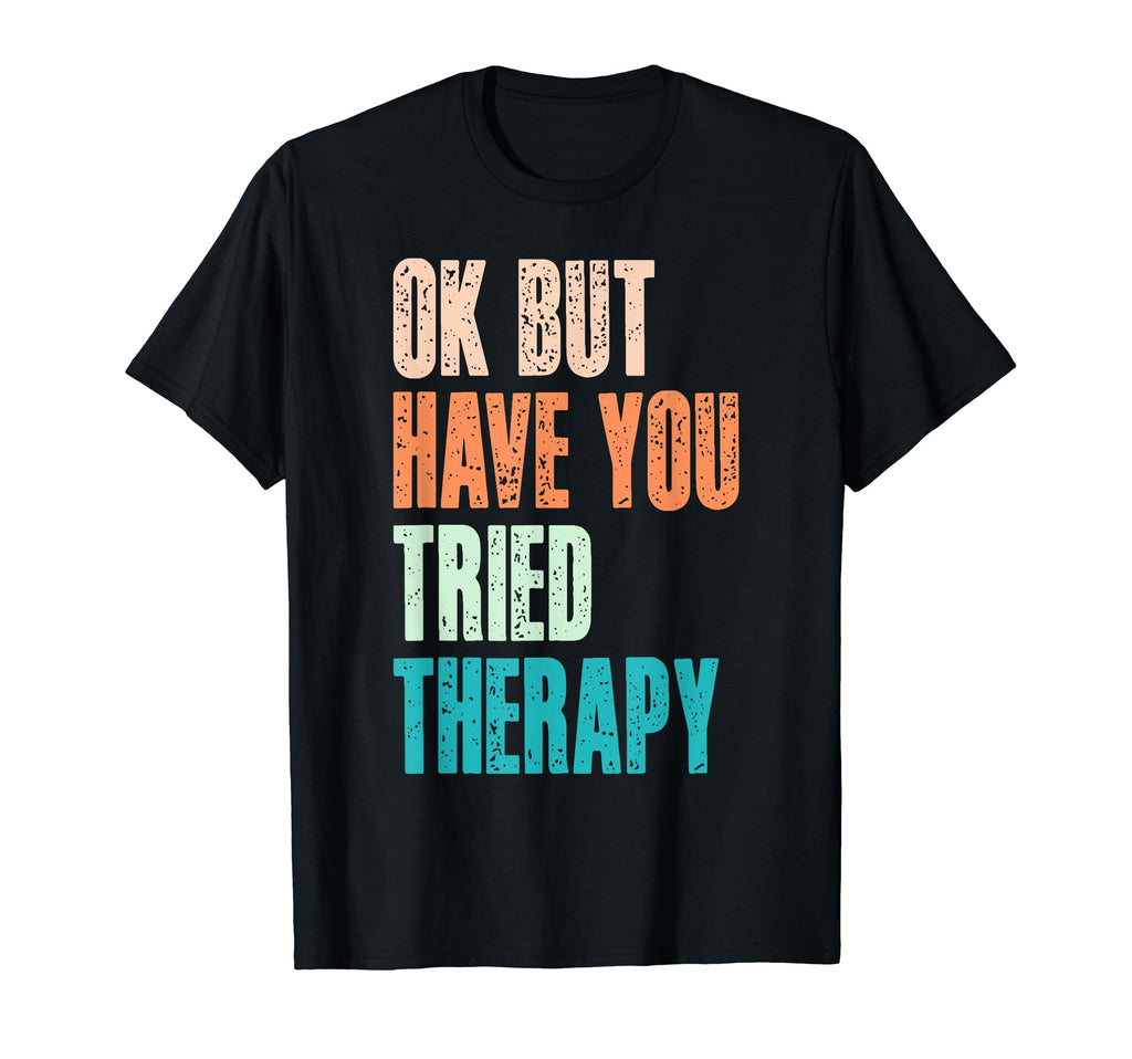 Ok But Have You Tried Therapy T-Shirt - Fun Novelty Design Men Women - T-Shirt, Sweatshirt, Hoodie