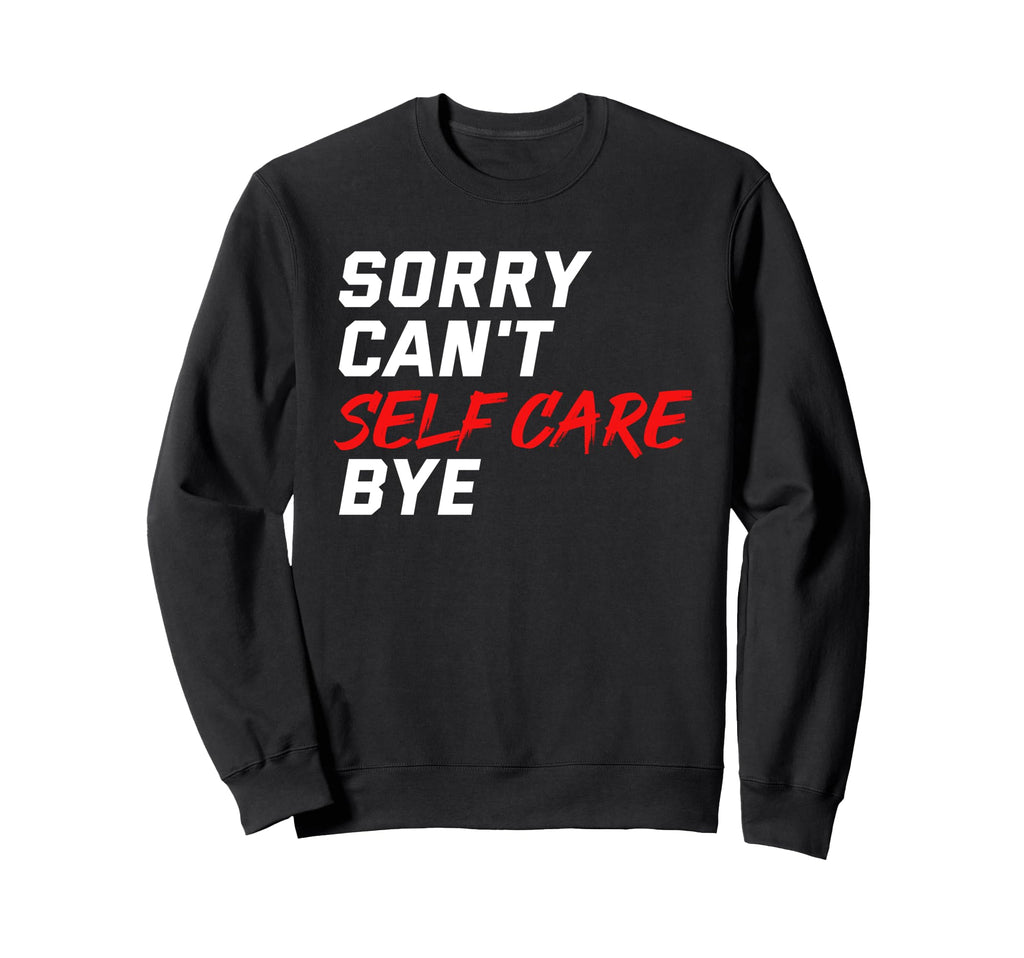 Sorry Cant Self Care Bye Self Sweatshirt - Casual Everyday Wear Men Women - T-Shirt, Sweatshirt, Hoodie