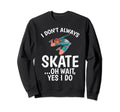 I Dont Always Skate Oh Wait Yes I Do Sweatshirt - Novelty Apparel Unisex - T-Shirt, Sweatshirt, Hoodie