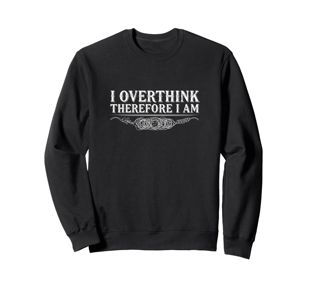 I Overthink Therefore I Am Anxiety Sweatshirt - Novelty Apparel Men Women - T-Shirt, Sweatshirt, Hoodie