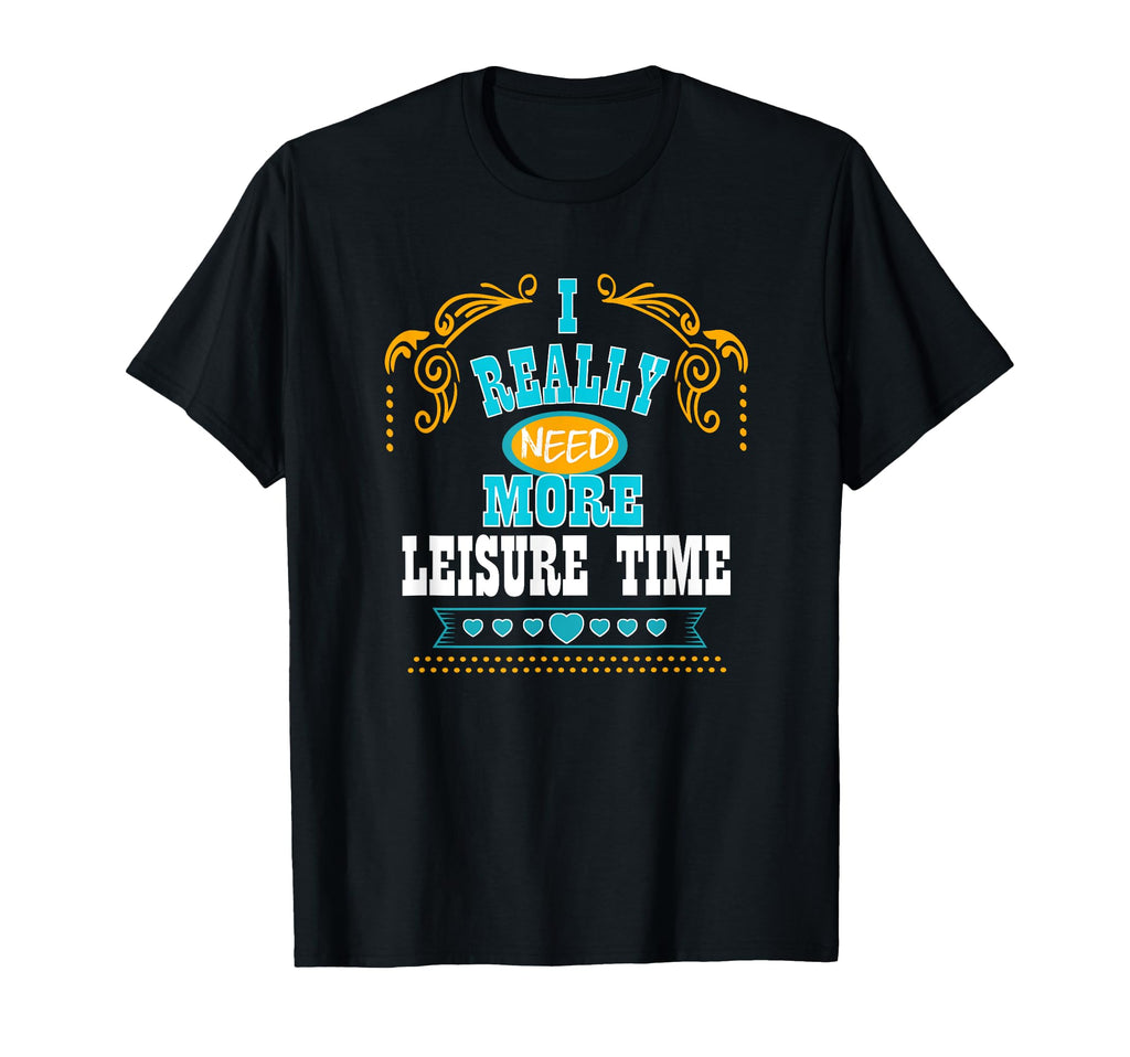 I Really Need More Leisure Time T-Shirt - Fun Novelty Design Men Women - T-Shirt, Sweatshirt, Hoodie