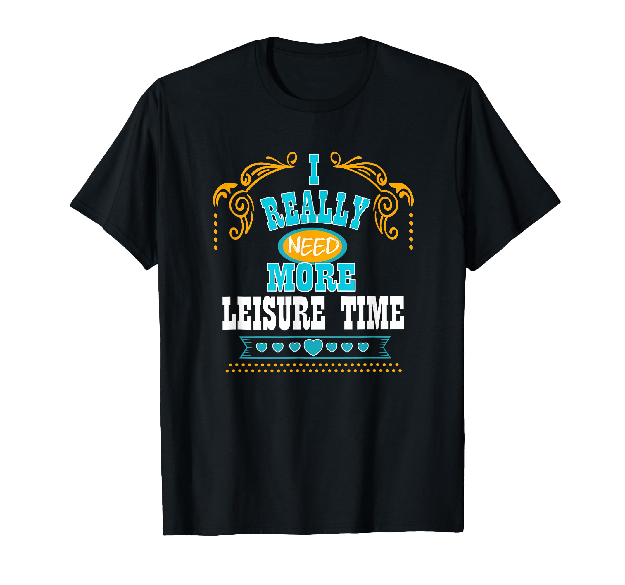 I Really Need More Leisure Time T-Shirt - Fun Novelty Design Men Women - T-Shirt, Sweatshirt, Hoodie