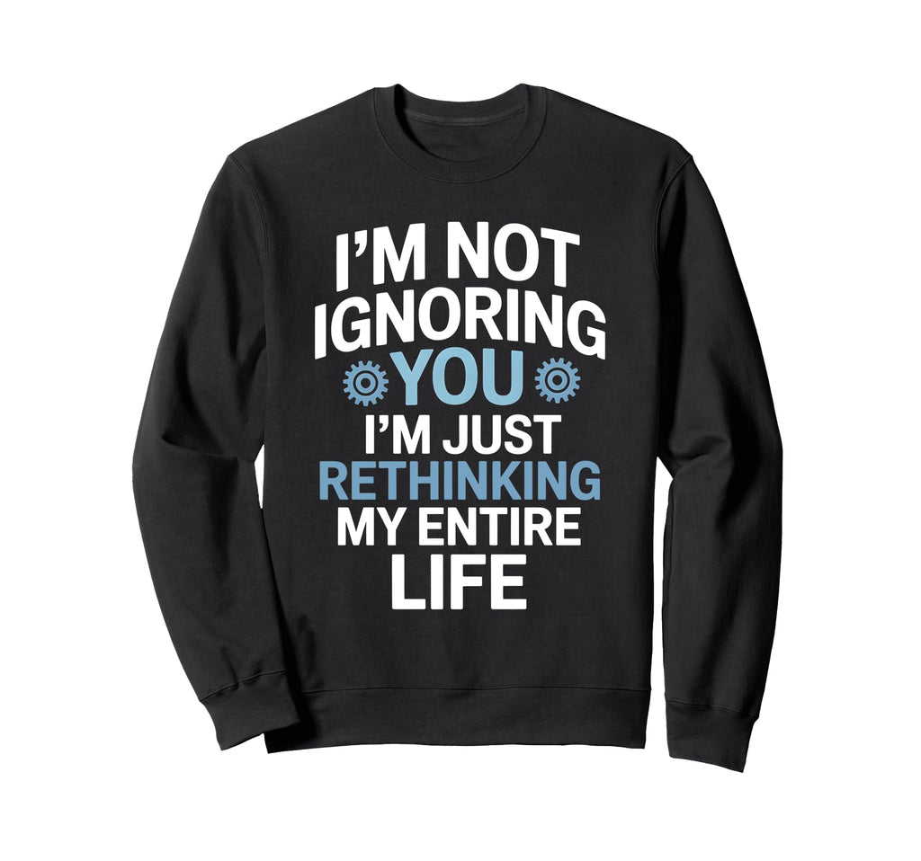 Im Not Ignoring You Im Rethinking My Sweatshirt - Unique Graphic Unisex - T-Shirt, Sweatshirt, Hoodie